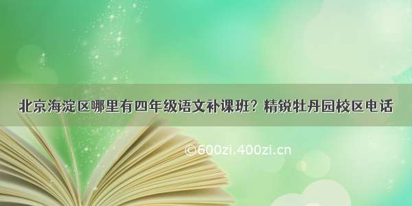 北京海淀区哪里有四年级语文补课班？精锐牡丹园校区电话