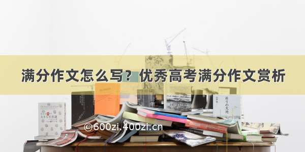 满分作文怎么写？优秀高考满分作文赏析