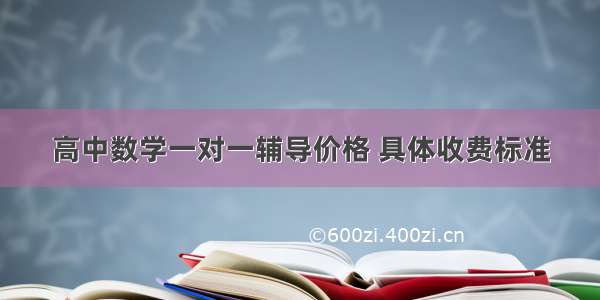 高中数学一对一辅导价格 具体收费标准