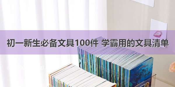 初一新生必备文具100件 学霸用的文具清单