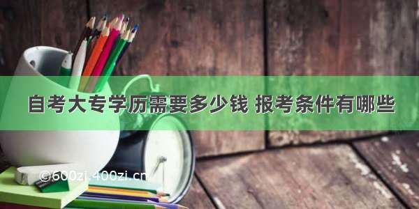 自考大专学历需要多少钱 报考条件有哪些