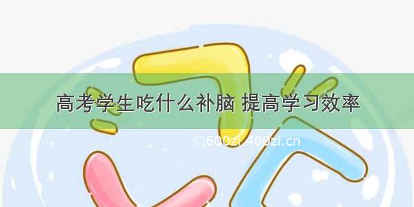 高考学生吃什么补脑 提高学习效率