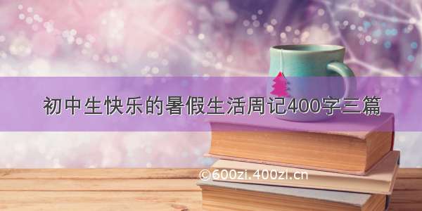 初中生快乐的暑假生活周记400字三篇