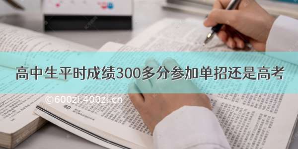 高中生平时成绩300多分参加单招还是高考