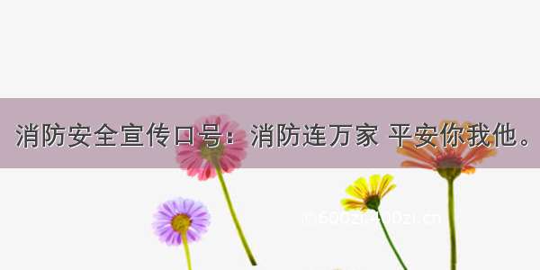 消防安全宣传口号：消防连万家 平安你我他。