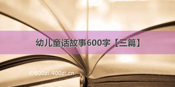 幼儿童话故事600字【三篇】