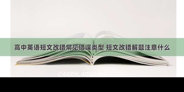 高中英语短文改错常见错误类型 短文改错解题注意什么