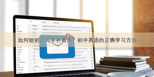 如何给初三同学补英语？初中英语的正确学习方法