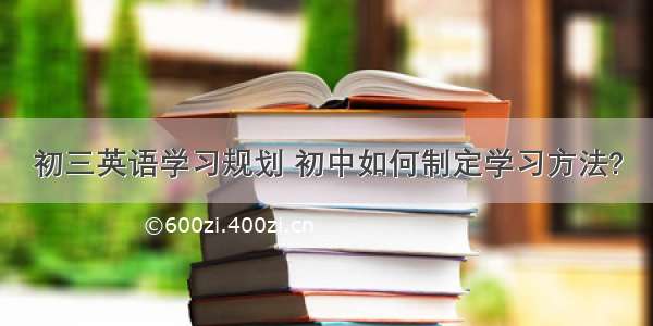 初三英语学习规划 初中如何制定学习方法?