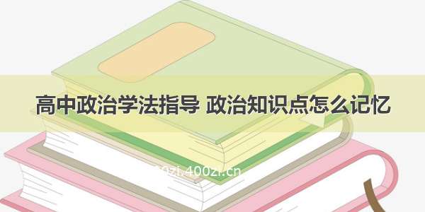 高中政治学法指导 政治知识点怎么记忆