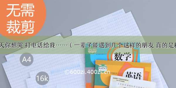 如果有一天你想哭 打电话给我……（一辈子能遇到几个这样的朋友 真的是种幸福！）