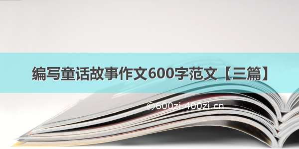 编写童话故事作文600字范文【三篇】