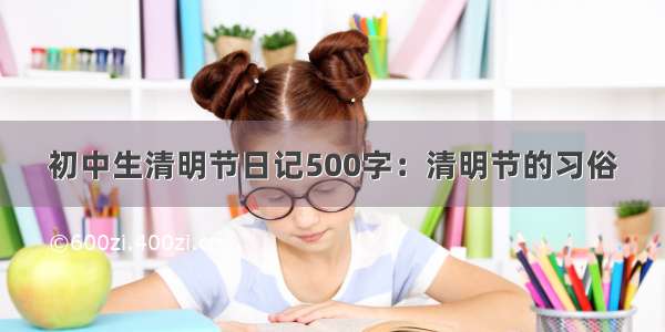 初中生清明节日记500字：清明节的习俗