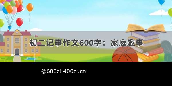 初二记事作文600字：家庭趣事