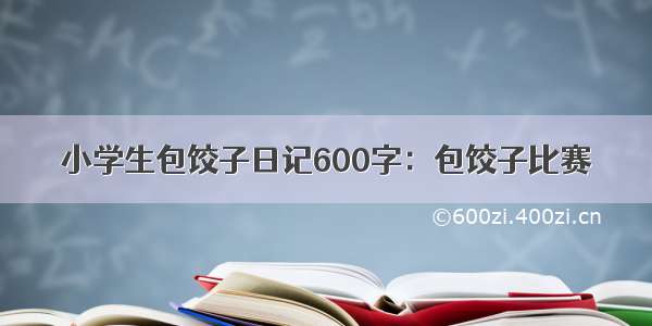 小学生包饺子日记600字：包饺子比赛