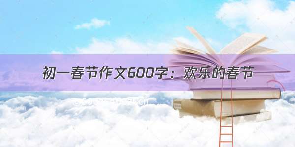 初一春节作文600字：欢乐的春节