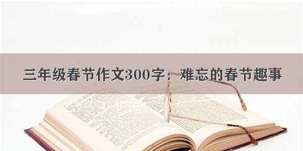 三年级春节作文300字：难忘的春节趣事