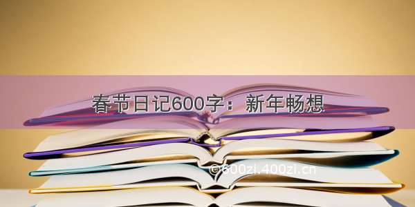 春节日记600字：新年畅想