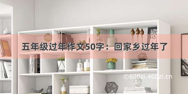 五年级过年作文50字：回家乡过年了