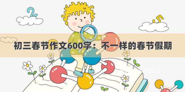 初三春节作文600字：不一样的春节假期