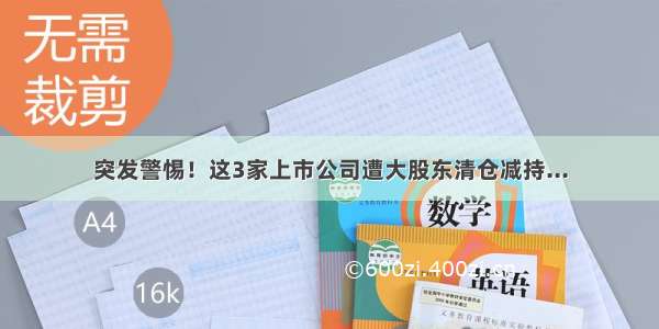 突发警惕！这3家上市公司遭大股东清仓减持...