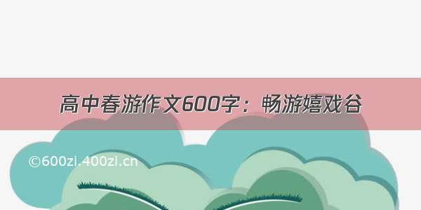 高中春游作文600字：畅游嬉戏谷