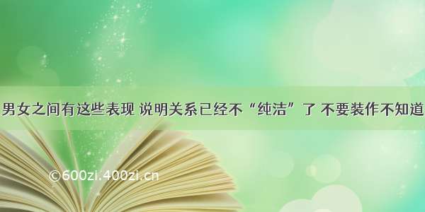 男女之间有这些表现 说明关系已经不“纯洁”了 不要装作不知道