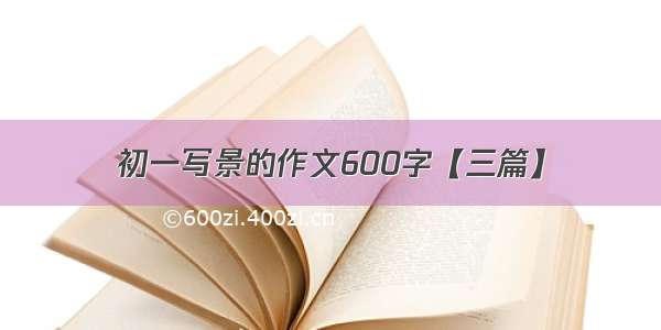 初一写景的作文600字【三篇】