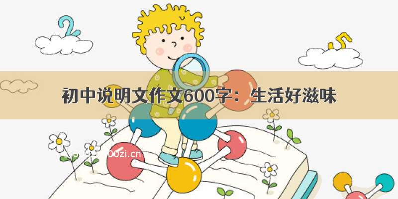 初中说明文作文600字：生活好滋味