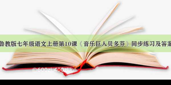 鲁教版七年级语文上册第10课《音乐巨人贝多芬》同步练习及答案