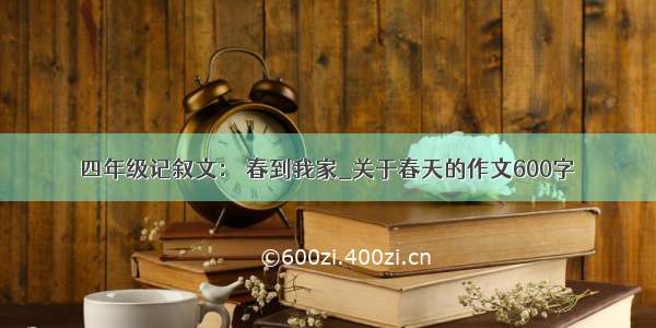 四年级记叙文： 春到我家_关于春天的作文600字