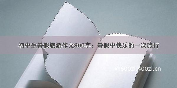 初中生暑假旅游作文800字：暑假中快乐的一次旅行