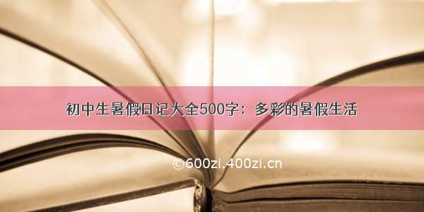 初中生暑假日记大全500字：多彩的暑假生活