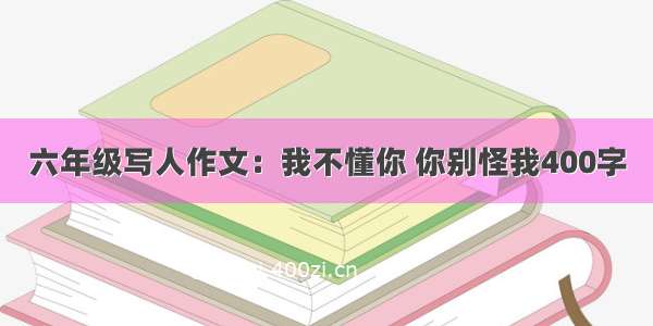 六年级写人作文：我不懂你 你别怪我400字