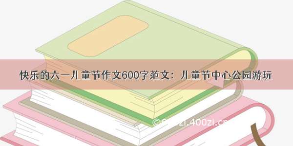 快乐的六一儿童节作文600字范文：儿童节中心公园游玩