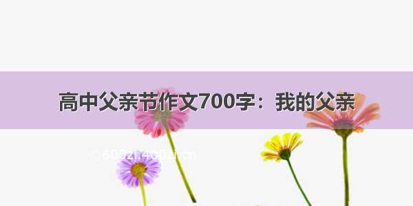 高中父亲节作文700字：我的父亲