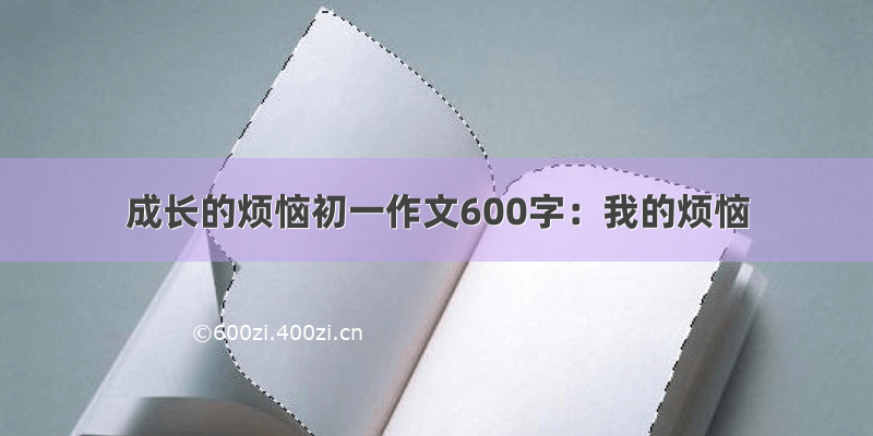 成长的烦恼初一作文600字：我的烦恼