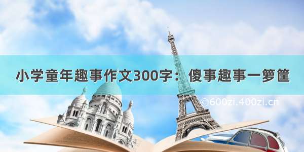 小学童年趣事作文300字：傻事趣事一箩筐