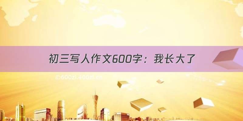 初三写人作文600字：我长大了