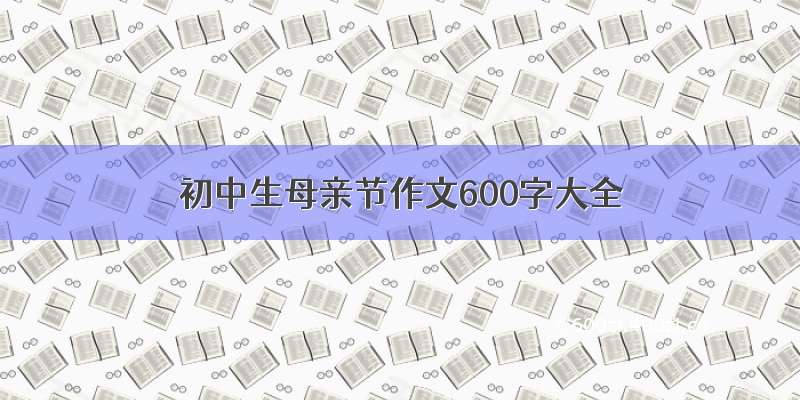 初中生母亲节作文600字大全