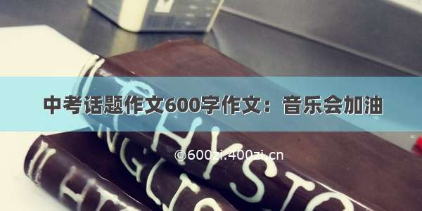 中考话题作文600字作文：音乐会加油