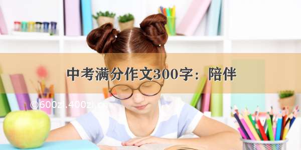 中考满分作文300字：陪伴