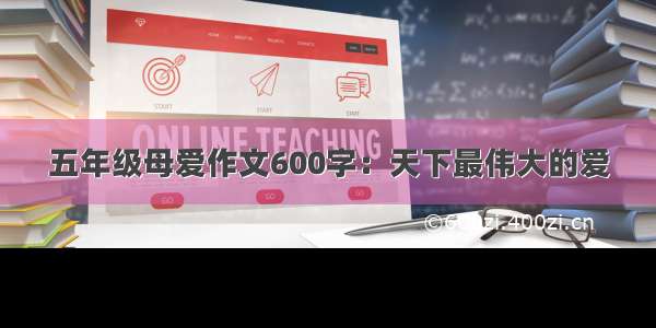 五年级母爱作文600字：天下最伟大的爱