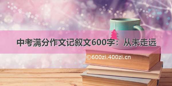 中考满分作文记叙文600字：从未走远