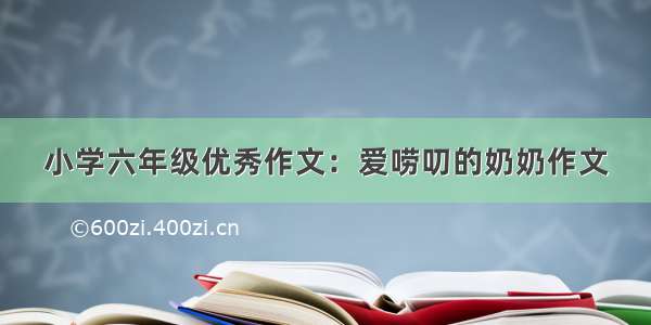 小学六年级优秀作文：爱唠叨的奶奶作文