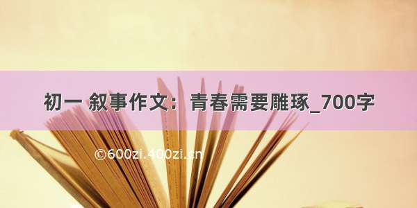 初一 叙事作文：青春需要雕琢_700字