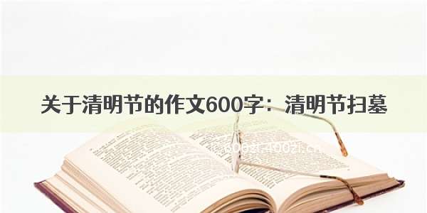 关于清明节的作文600字：清明节扫墓