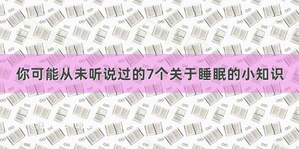 你可能从未听说过的7个关于睡眠的小知识