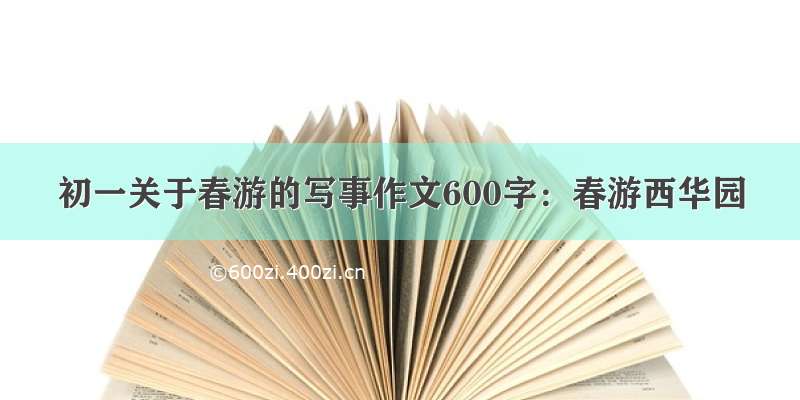 初一关于春游的写事作文600字：春游西华园