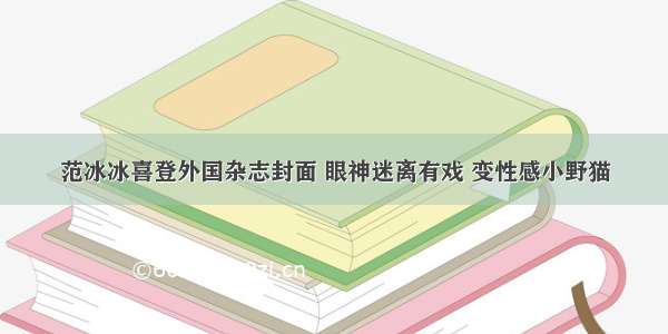 范冰冰喜登外国杂志封面 眼神迷离有戏 变性感小野猫